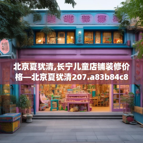 北京夏犹清,长宁儿童店铺装修价格—北京夏犹清207.a83b84c87fgy.94fghfd