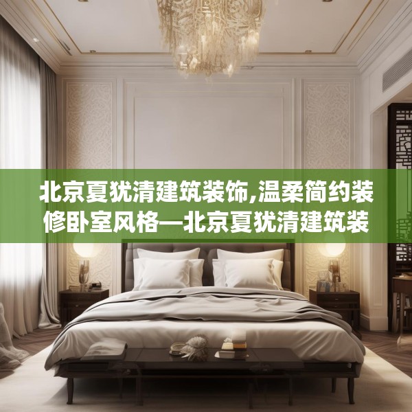 北京夏犹清建筑装饰,温柔简约装修卧室风格—北京夏犹清建筑装饰312.a188b189c192fgy.199dsfds