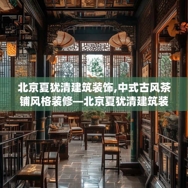 北京夏犹清建筑装饰,中式古风茶铺风格装修—北京夏犹清建筑装饰238.a114b115c118fgy.125htyj