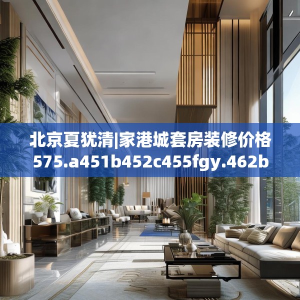 北京夏犹清|家港城套房装修价格575.a451b452c455fgy.462bnbn