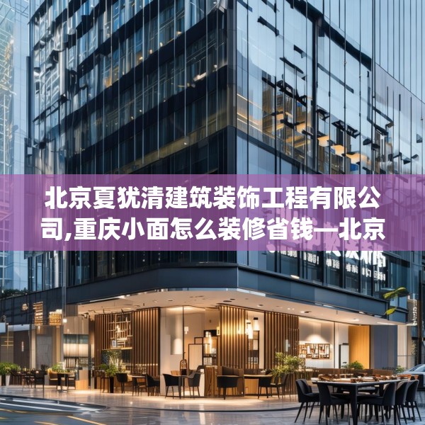 北京夏犹清建筑装饰工程有限公司,重庆小面怎么装修省钱—北京夏犹清建筑装饰工程有限公司438.a314b315c318fgy.325dsfds