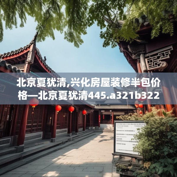 北京夏犹清,兴化房屋装修半包价格—北京夏犹清445.a321b322c325fgy.332poiy