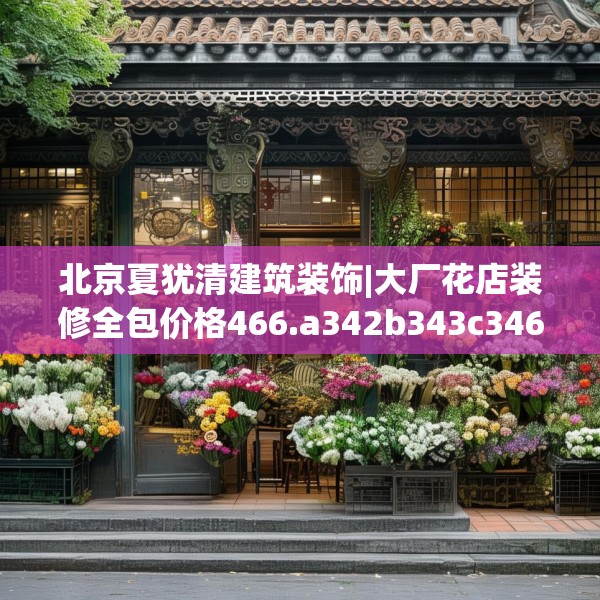 北京夏犹清建筑装饰|大厂花店装修全包价格466.a342b343c346fgy.353dewqe