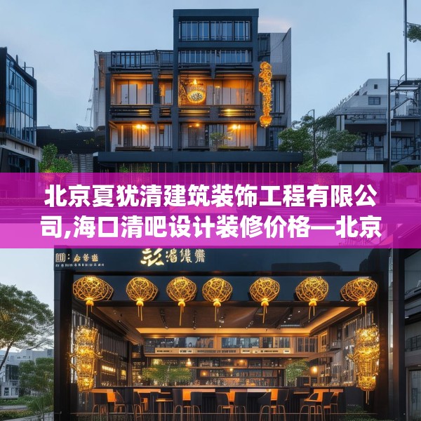 北京夏犹清建筑装饰工程有限公司,海口清吧设计装修价格—北京夏犹清建筑装饰工程有限公司523.a399b400c403fgy.410jhhj