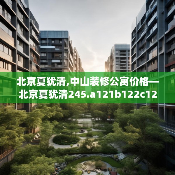 北京夏犹清,中山装修公寓价格—北京夏犹清245.a121b122c125fgy.132cvcx