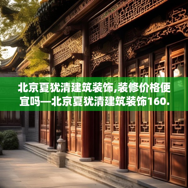 北京夏犹清建筑装饰,装修价格便宜吗—北京夏犹清建筑装饰160.a36b37c40fgy.47dewqe