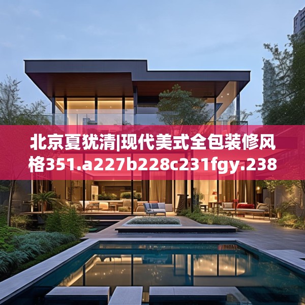 北京夏犹清|现代美式全包装修风格351.a227b228c231fgy.238fghfd