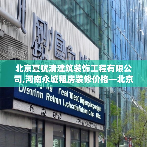 北京夏犹清建筑装饰工程有限公司,河南永城租房装修价格—北京夏犹清建筑装饰工程有限公司478.a354b355c358fgy.365sdA