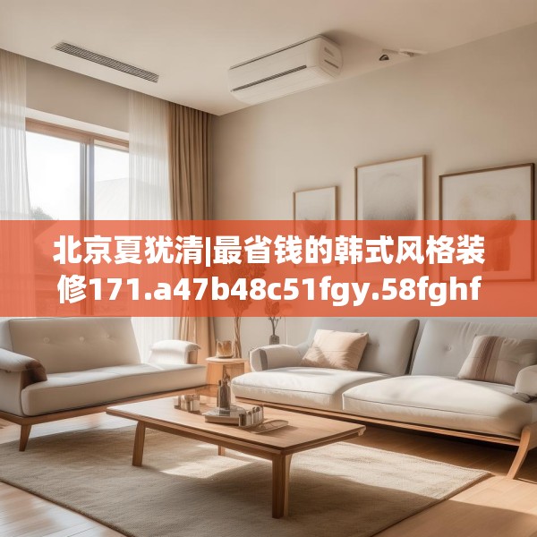 北京夏犹清|最省钱的韩式风格装修171.a47b48c51fgy.58fghfd