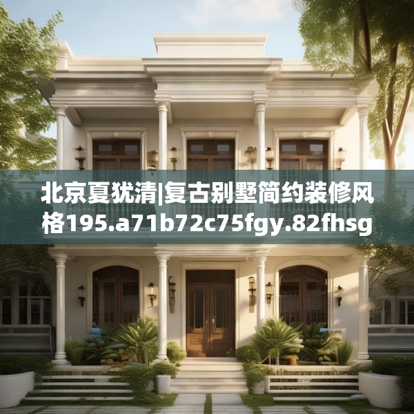 北京夏犹清|复古别墅简约装修风格195.a71b72c75fgy.82fhsg