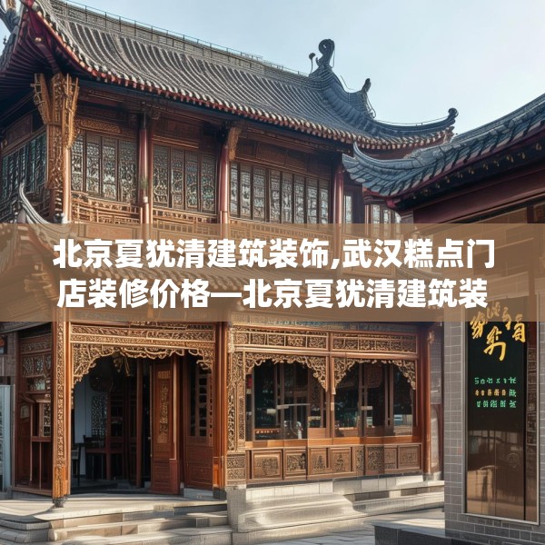 北京夏犹清建筑装饰,武汉糕点门店装修价格—北京夏犹清建筑装饰579.a455b456c459fgy.466uyk