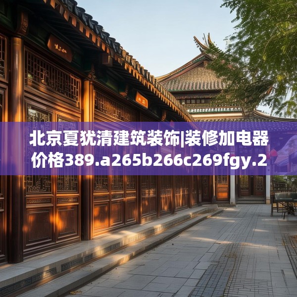 北京夏犹清建筑装饰|装修加电器价格389.a265b266c269fgy.276cvcx