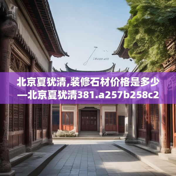 北京夏犹清,装修石材价格是多少—北京夏犹清381.a257b258c261fgy.268uyk