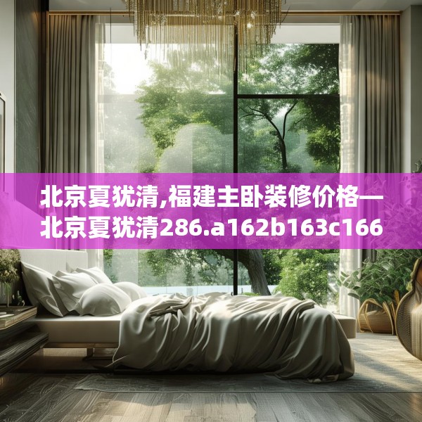 北京夏犹清,福建主卧装修价格—北京夏犹清286.a162b163c166fgy.173dewqe