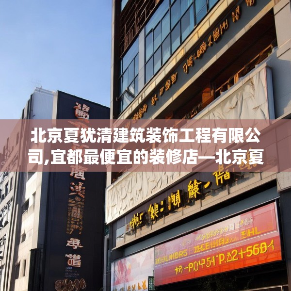 北京夏犹清建筑装饰工程有限公司,宜都最便宜的装修店—北京夏犹清建筑装饰工程有限公司306.a182b183c186fgy.193nbn