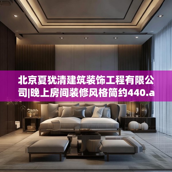 北京夏犹清建筑装饰工程有限公司|晚上房间装修风格简约440.a316b317c320fgy.327wew