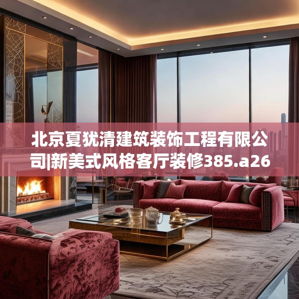 北京夏犹清建筑装饰工程有限公司|新美式风格客厅装修385.a261b262c265fgy.272fdsfds