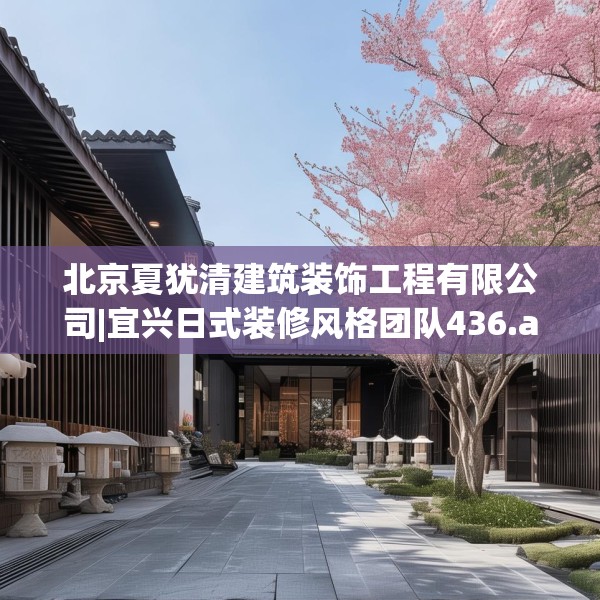北京夏犹清建筑装饰工程有限公司|宜兴日式装修风格团队436.a312b313c316fgy.323htyj