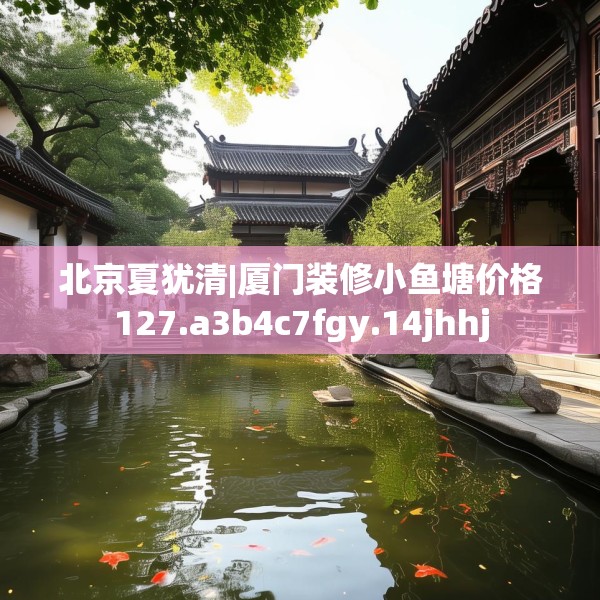 北京夏犹清|厦门装修小鱼塘价格127.a3b4c7fgy.14jhhj
