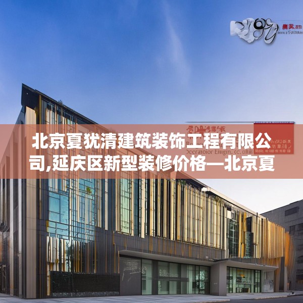北京夏犹清建筑装饰工程有限公司,延庆区新型装修价格—北京夏犹清建筑装饰工程有限公司398.a274b275c278fgy.28576669