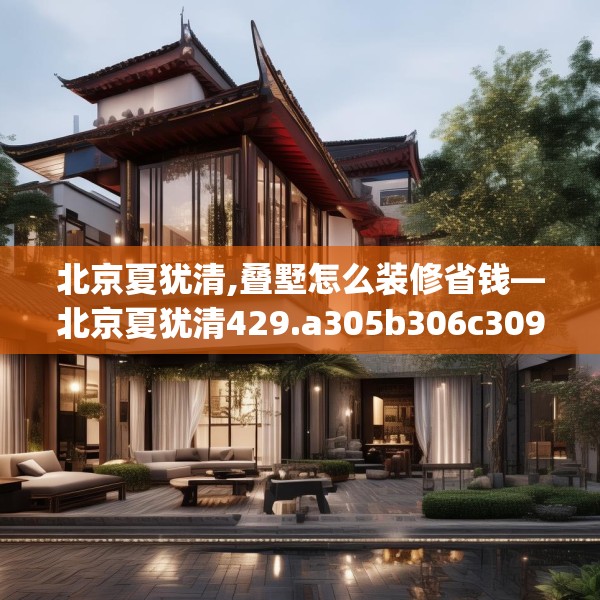 北京夏犹清,叠墅怎么装修省钱—北京夏犹清429.a305b306c309fgy.316fhsg