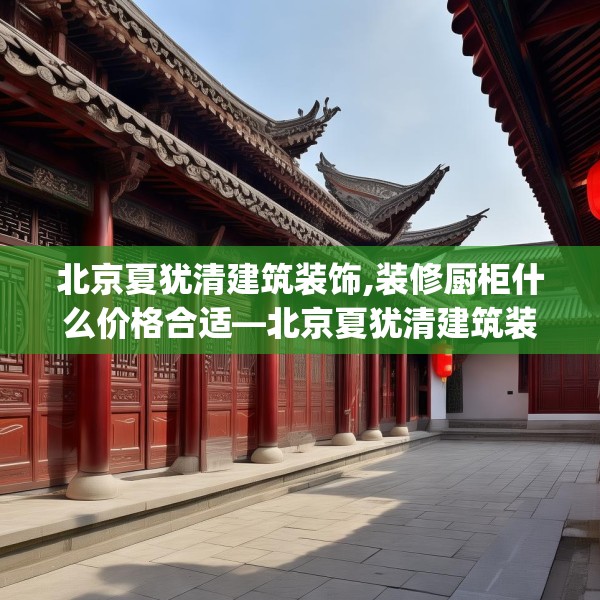 北京夏犹清建筑装饰,装修厨柜什么价格合适—北京夏犹清建筑装饰317.a193b194c197fgy.204cvcx