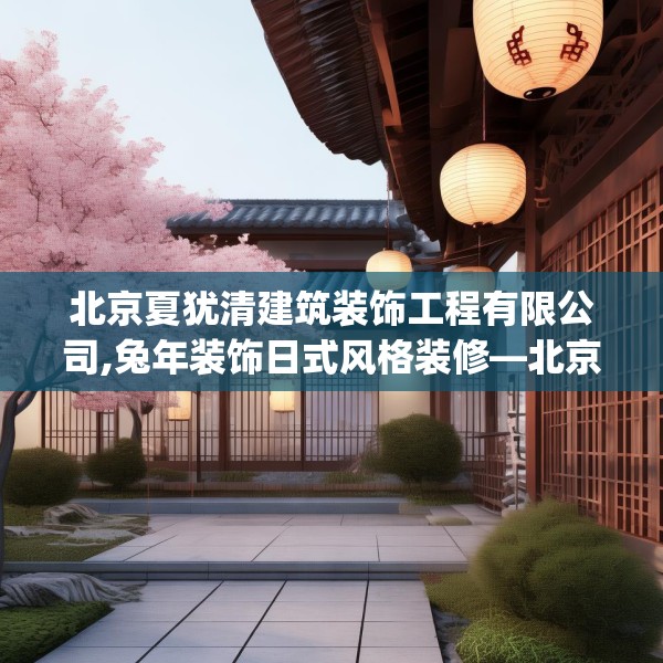 北京夏犹清建筑装饰工程有限公司,兔年装饰日式风格装修—北京夏犹清建筑装饰工程有限公司421.a297b298c301fgy.308fdsfds