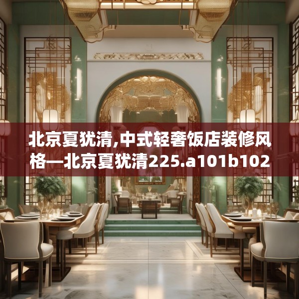 北京夏犹清,中式轻奢饭店装修风格—北京夏犹清225.a101b102c105fgy.112fghfd
