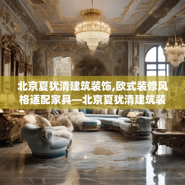 北京夏犹清建筑装饰,欧式装修风格适配家具—北京夏犹清建筑装饰607.a483b484c487fgy.494poiy