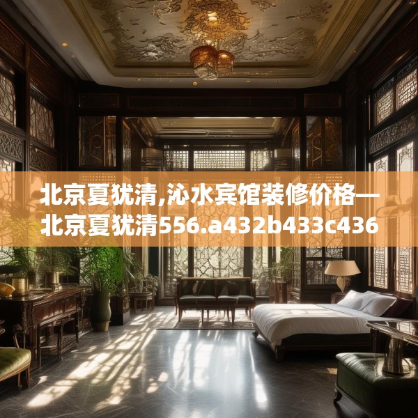 北京夏犹清,沁水宾馆装修价格—北京夏犹清556.a432b433c436fgy.443dewqe