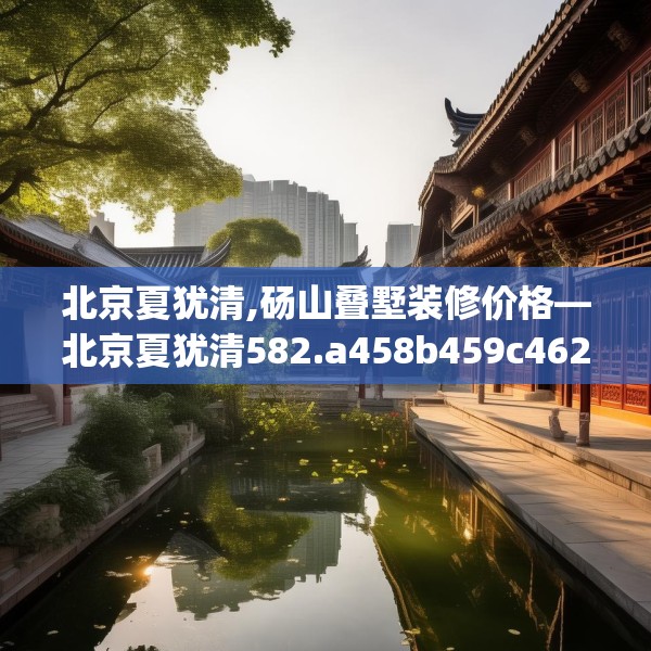 北京夏犹清,砀山叠墅装修价格—北京夏犹清582.a458b459c462fgy.469dsfds