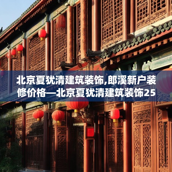 北京夏犹清建筑装饰,郎溪新户装修价格—北京夏犹清建筑装饰252.a128b129c132fgy.139nbn