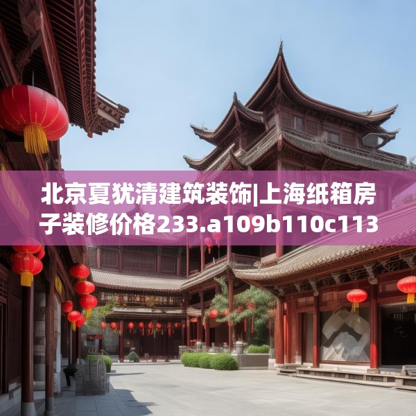 北京夏犹清建筑装饰|上海纸箱房子装修价格233.a109b110c113fgy.120bnbn