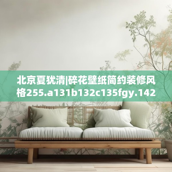 北京夏犹清|碎花壁纸简约装修风格255.a131b132c135fgy.142uyk
