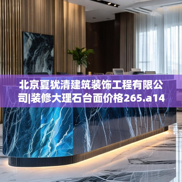 北京夏犹清建筑装饰工程有限公司|装修大理石台面价格265.a141b142c145fgy.152poiy