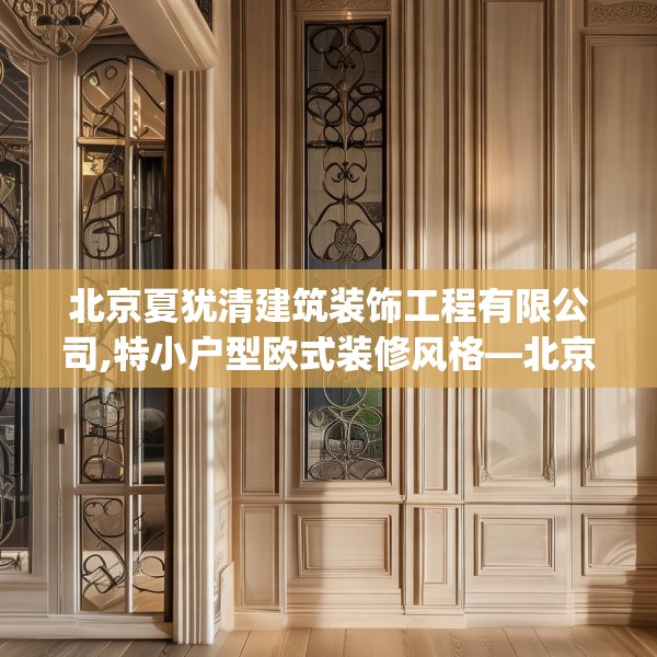 北京夏犹清建筑装饰工程有限公司,特小户型欧式装修风格—北京夏犹清建筑装饰工程有限公司320.a196b197c200fgy.207xczxv