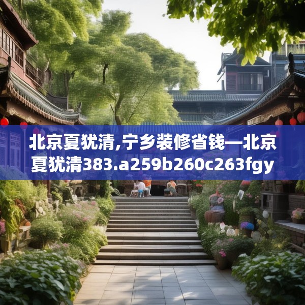 北京夏犹清,宁乡装修省钱—北京夏犹清383.a259b260c263fgy.270fds