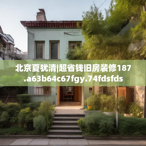 北京夏犹清|超省钱旧房装修187.a63b64c67fgy.74fdsfds