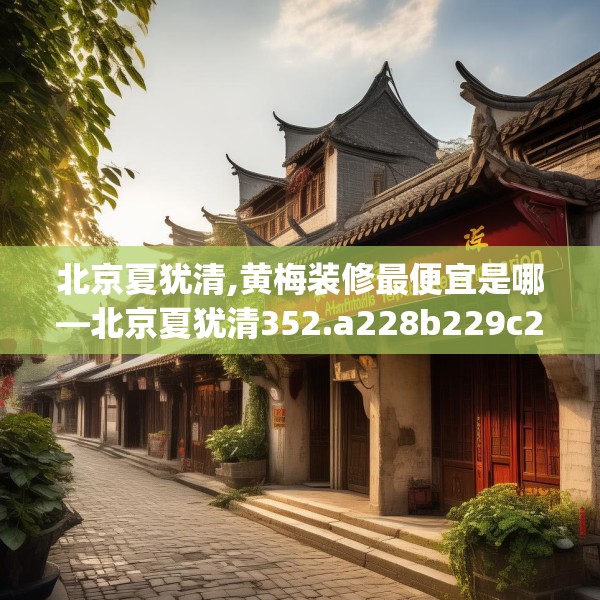 北京夏犹清,黄梅装修最便宜是哪—北京夏犹清352.a228b229c232fgy.239sdA