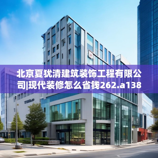 北京夏犹清建筑装饰工程有限公司|现代装修怎么省钱262.a138b139c142fgy.149sdA