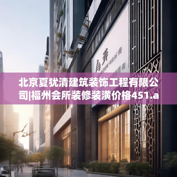 北京夏犹清建筑装饰工程有限公司|福州会所装修装潢价格451.a327b328c331fgy.338jhhj