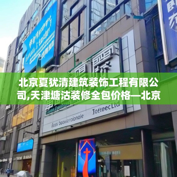 北京夏犹清建筑装饰工程有限公司,天津塘沽装修全包价格—北京夏犹清建筑装饰工程有限公司134.a10b11c14fgy.21wew