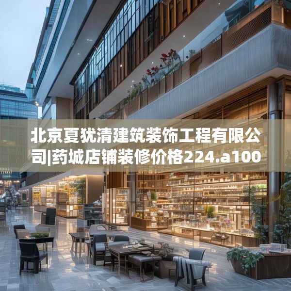 北京夏犹清建筑装饰工程有限公司|药城店铺装修价格224.a100b101c104fgy.111wew