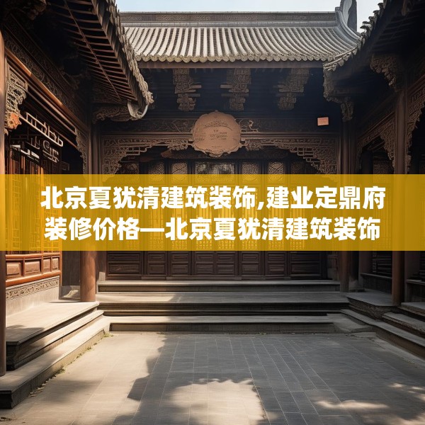 北京夏犹清建筑装饰,建业定鼎府装修价格—北京夏犹清建筑装饰245.a121b122c125fgy.132cvcx
