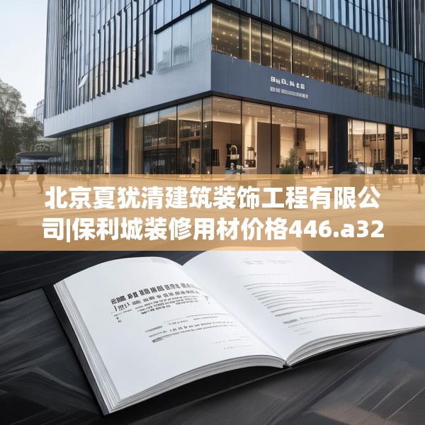 北京夏犹清建筑装饰工程有限公司|保利城装修用材价格446.a322b323c326fgy.333xczxv