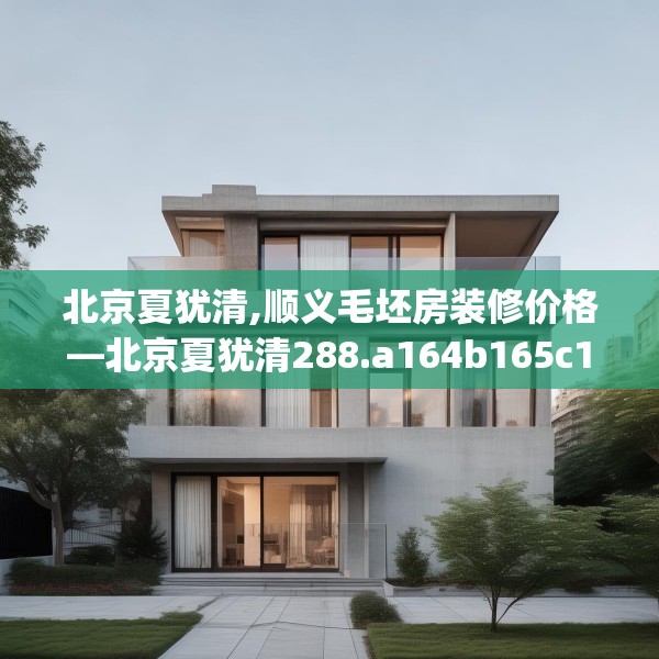北京夏犹清,顺义毛坯房装修价格—北京夏犹清288.a164b165c168fgy.175nbn