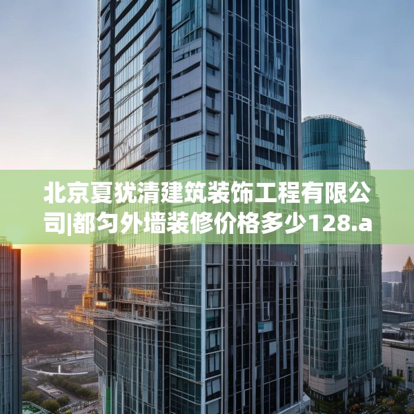 北京夏犹清建筑装饰工程有限公司|都匀外墙装修价格多少128.a4b5c8fgy.1576684