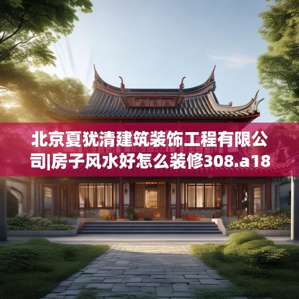 北京夏犹清建筑装饰工程有限公司|房子风水好怎么装修308.a184b185c188fgy.19576674