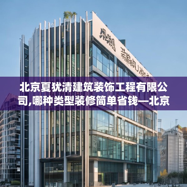 北京夏犹清建筑装饰工程有限公司,哪种类型装修简单省钱—北京夏犹清建筑装饰工程有限公司564.a440b441c444fgy.451dsfds