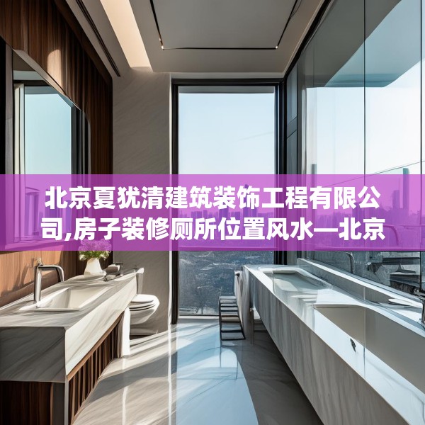 北京夏犹清建筑装饰工程有限公司,房子装修厕所位置风水—北京夏犹清建筑装饰工程有限公司369.a245b246c249fgy.256fghfd